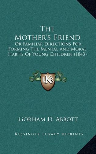 Cover image for The Mother's Friend: Or Familiar Directions for Forming the Mental and Moral Habits of Young Children (1843)