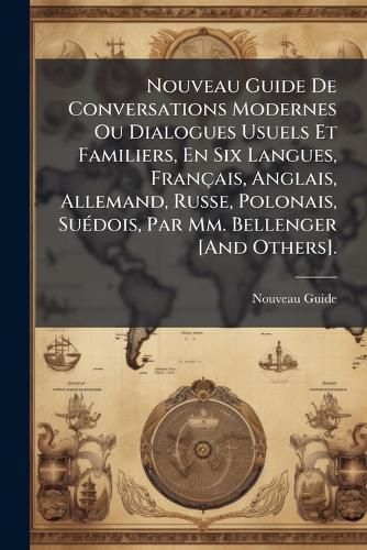 Cover image for Nouveau Guide de Conversations Modernes Ou Dialogues Usuels Et Familiers, En Six Langues, Franais, Anglais, Allemand, Russe, Polonais, Sudois, Par MM. Bellenger [And Others].