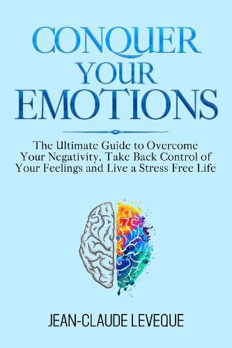 Cover image for Conquer Your Emotions: The Ultimate Guide to Overcome Your Negativity, Take Back Control of Your Feelings and Live a Stress Free Life