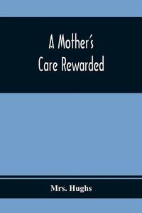 Cover image for A Mother'S Care Rewarded; In The Correction Of Those Defects Most General In Young People, During Their Education