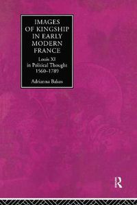 Cover image for Images of Kingship in Early Modern France: Louis XI in Political Thought, 1560-1789