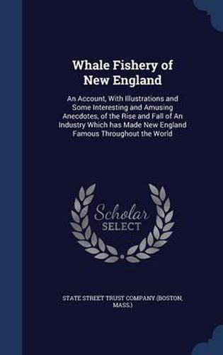 Cover image for Whale Fishery of New England: An Account, with Illustrations and Some Interesting and Amusing Anecdotes, of the Rise and Fall of an Industry Which Has Made New England Famous Throughout the World