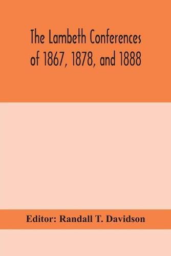 The Lambeth conferences of 1867, 1878, and 1888: with the official reports and resolutions, together with the sermons preached at the conferences