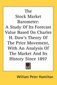 Cover image for The Stock Market Barometer: A Study of Its Forecast Value Based on Charles H. Dow's Theory of the Price Movement, with an Analysis of the Market and Its History Since 1897