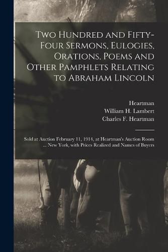 Two Hundred and Fifty-four Sermons, Eulogies, Orations, Poems and Other Pamphlets Relating to Abraham Lincoln: Sold at Auction February 11, 1914, at Heartman's Auction Room ... New York, With Prices Realized and Names of Buyers