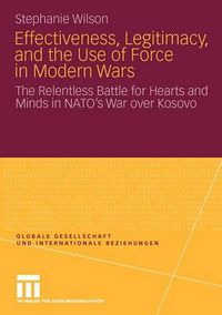 Cover image for Effectiveness, Legitimacy, and the Use of Force in Modern Wars: The Relentless Battle for Hearts and Minds in NATO's War Over Kosovo