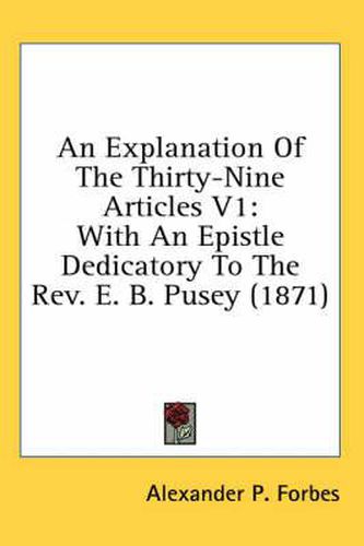 Cover image for An Explanation of the Thirty-Nine Articles V1: With an Epistle Dedicatory to the REV. E. B. Pusey (1871)