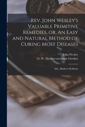 Rev. John Wesley's Valuable Primitive Remedies, or, An Easy and Natural Method of Curing Most Diseases: Also, Modern Medicine