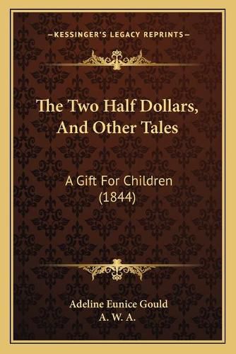 Cover image for The Two Half Dollars, and Other Tales: A Gift for Children (1844)