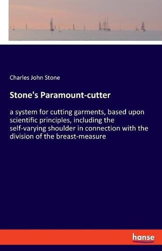 Stone's Paramount-cutter: a system for cutting garments, based upon scientific principles, including the self-varying shoulder in connection with the division of the breast-measure