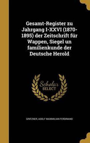 Gesamt-Register Zu Jahrgang I-XXVI (1870-1895) Der Zeitschrift Fur Wappen, Siegel Un Familienkunde Der Deutsche Herold