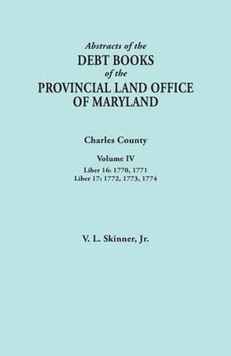 Cover image for Abstracts of the Debt Books of the Provincial Land Office of Maryland. Charles County, Volume IV: Liber 16: 1770, 1771; Liber 17: 1772, 1773, 1774