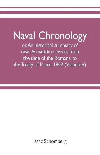 Cover image for Naval chronology; or, An historical summary of naval & maritime events, from the time of the Romans, to the Treaty of Peace, 1802 (Volume V)