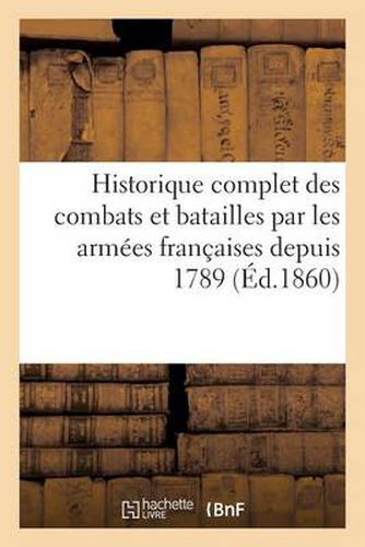 Historique Complet Des Combats Et Batailles Par Les Armees Francaises Depuis 1789: , Avec Les Dates Par Ordre, Noms Des Generaux...