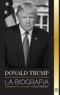 Cover image for Donald Trump: La biografia - El 45 Degrees presidente: De El arte del trato a haz America grande otra vez