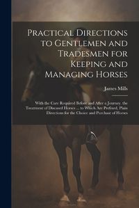 Cover image for Practical Directions to Gentlemen and Tradesmen for Keeping and Managing Horses