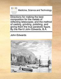 Cover image for Directions for Making the Best Composition for the Metals of Reflecting Telescopes; And the Method of Casting, Grinding, Polishing, and Giving Them the True Parabolic Figure. by the REV'd John Edwards, B.A.