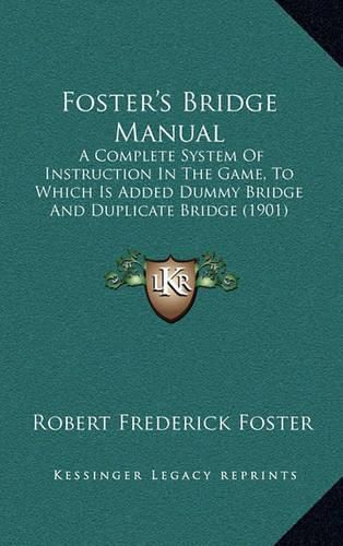 Cover image for Foster's Bridge Manual: A Complete System of Instruction in the Game, to Which Is Added Dummy Bridge and Duplicate Bridge (1901)