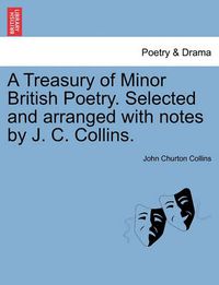 Cover image for A Treasury of Minor British Poetry. Selected and Arranged with Notes by J. C. Collins.