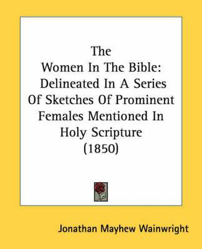 Cover image for The Women in the Bible: Delineated in a Series of Sketches of Prominent Females Mentioned in Holy Scripture (1850)