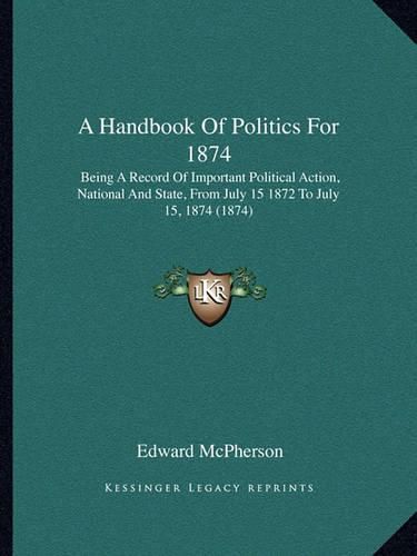 A Handbook of Politics for 1874: Being a Record of Important Political Action, National and State, from July 15 1872 to July 15, 1874 (1874)