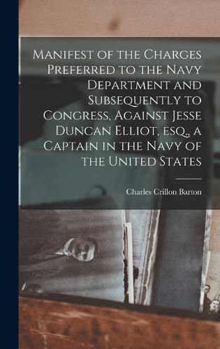 Cover image for Manifest of the Charges Preferred to the Navy Department and Subsequently to Congress, Against Jesse Duncan Elliot, esq., a Captain in the Navy of the United States