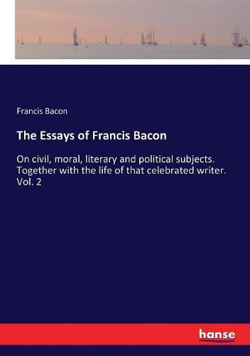 Cover image for The Essays of Francis Bacon: On civil, moral, literary and political subjects. Together with the life of that celebrated writer. Vol. 2