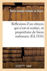 Cover image for Reflexions d'Un Citoyen Qui n'Est Ni Rentier, Ni Proprietaire de Biens Nationaux, Ni Creancier: de l'Etat, Et Encore Moins Capitaliste...