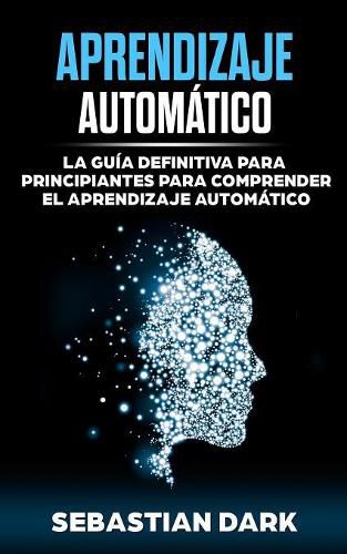 Cover image for Aprendizaje Automatico: La Guia Definitiva para Principiantes para Comprender el Aprendizaje Automatico