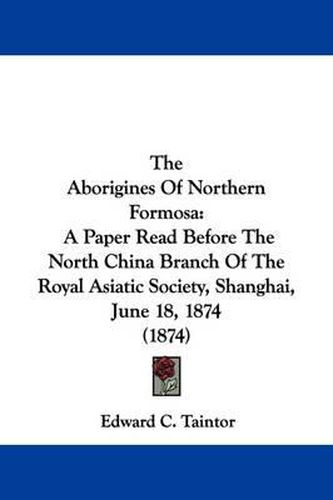 Cover image for The Aborigines of Northern Formosa: A Paper Read Before the North China Branch of the Royal Asiatic Society, Shanghai, June 18, 1874 (1874)