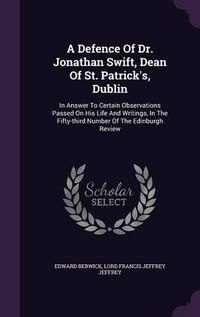 Cover image for A Defence of Dr. Jonathan Swift, Dean of St. Patrick's, Dublin: In Answer to Certain Observations Passed on His Life and Writings, in the Fifty-Third Number of the Edinburgh Review