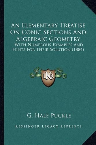 Cover image for An Elementary Treatise on Conic Sections and Algebraic Geomean Elementary Treatise on Conic Sections and Algebraic Geometry Try: With Numerous Examples and Hints for Their Solution (1884) with Numerous Examples and Hints for Their Solution (1884)