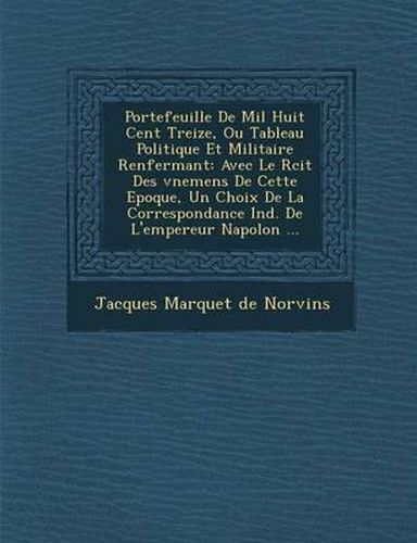 Cover image for Portefeuille de Mil Huit Cent Treize, Ou Tableau Politique Et Militaire Renfermant: Avec Le R Cit Des V Nemens de Cette Epoque, Un Choix de La Corresp