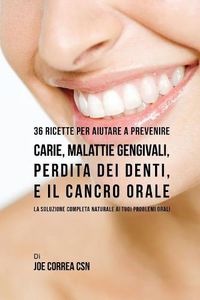 Cover image for 36 Ricette Per Aiutare A Prevenire Carie, Malattie Gengivali, Perdita Dei Denti, E Il Cancro Orale: La Soluzione Completa Naturale Ai Tuoi Problemi Orali