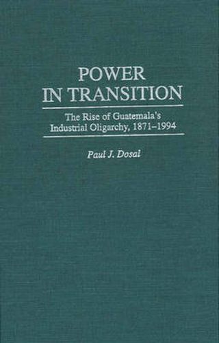 Cover image for Power in Transition: The Rise of Guatemala's Industrial Oligarchy, 1871-1994