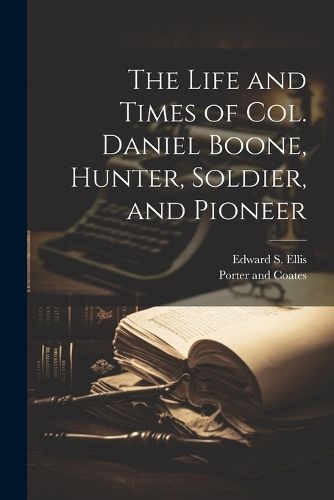 The Life and Times of Col. Daniel Boone, Hunter, Soldier, and Pioneer