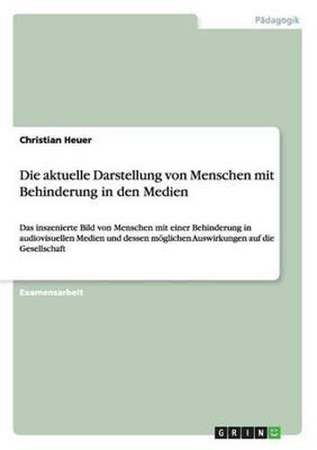 Cover image for Die aktuelle Darstellung von Menschen mit Behinderung in den Medien: Das inszenierte Bild von Menschen mit einer Behinderung in audiovisuellen Medien und dessen moeglichen Auswirkungen auf die Gesellschaft