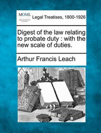 Cover image for Digest of the Law Relating to Probate Duty: With the New Scale of Duties.