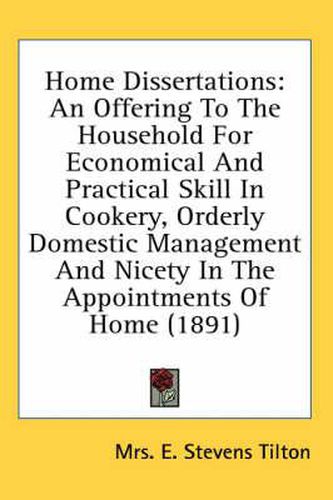 Cover image for Home Dissertations: An Offering to the Household for Economical and Practical Skill in Cookery, Orderly Domestic Management and Nicety in the Appointments of Home (1891)