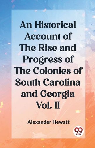 An Historical Account of the Rise and Progress of the Colonies of South Carolina and Georgia Vol. II