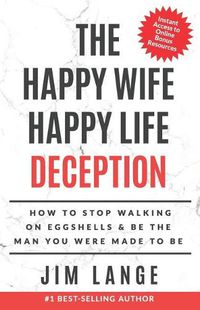 Cover image for The Happy Wife Happy Life DECEPTION: How to Stop Walking on Eggshells & Be the Man You were Made to Be