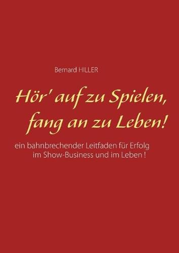 Cover image for Hoer' auf zu spielen, fang an zu leben!: Ein bahnbrechender Leitfaden fur Erfolg im Show-Business und im Leben