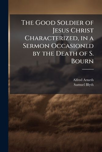 Cover image for The Good Soldier of Jesus Christ Characterized, in a Sermon Occasioned by the Death of S. Bourn