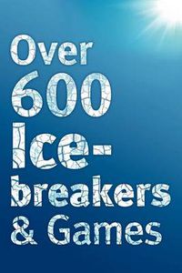 Cover image for Over 600 Icebreakers & Games: Hundreds of Ice Breaker Questions, Team Building Games and Warm-up Activities for Your Small Group or Team