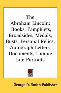 Cover image for The Abraham Lincoln: Books, Pamphlets, Broadsides, Medals, Busts, Personal Relics, Autograph Letters, Documents, Unique Life Portraits