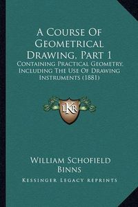 Cover image for A Course of Geometrical Drawing, Part 1: Containing Practical Geometry, Including the Use of Drawing Instruments (1881)