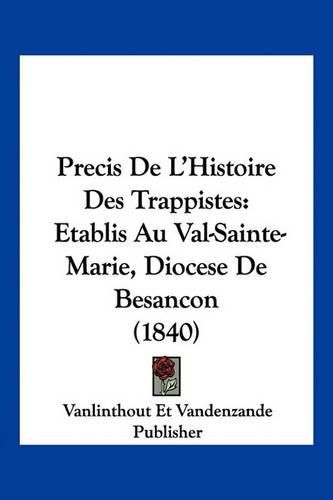 Precis de L'Histoire Des Trappistes: Etablis Au Val-Sainte-Marie, Diocese de Besancon (1840)