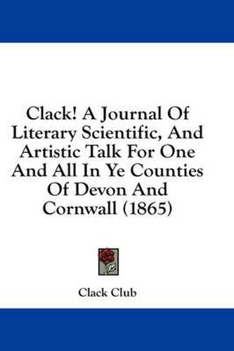 Cover image for Clack! a Journal of Literary Scientific, and Artistic Talk for One and All in Ye Counties of Devon and Cornwall (1865)
