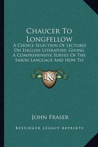 Cover image for Chaucer to Longfellow: A Choice Selection of Lectures on English Literature; Giving a Comprehensive Survey of the Saxon Language and How to Master It (1887)