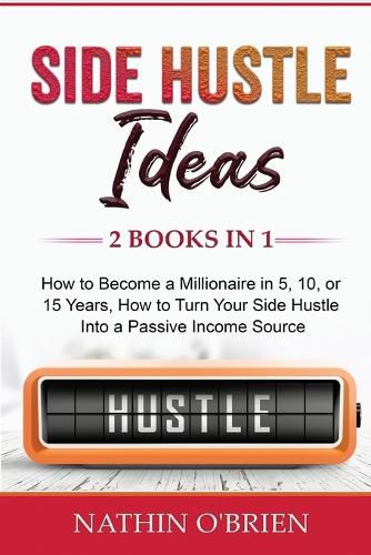 Cover image for Side Hustle Ideas: 2 Books in 1: How to Become a Millionaire in 5, 10, or 15 Years, How to Turn Your Side Hustle Into a Passive Income Source